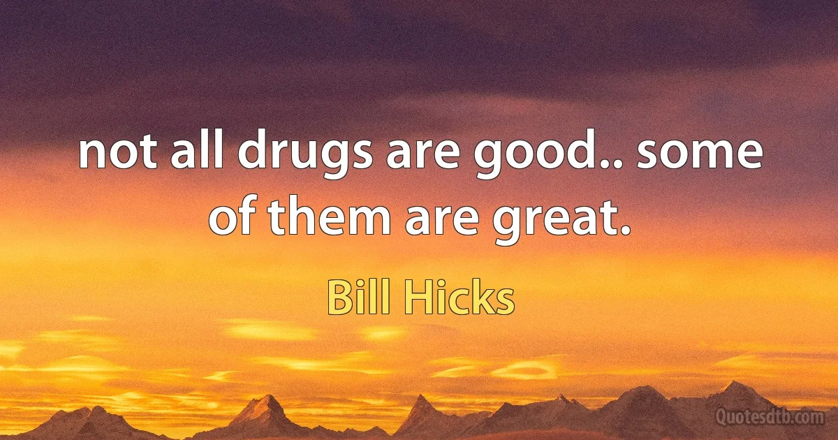 not all drugs are good.. some of them are great. (Bill Hicks)