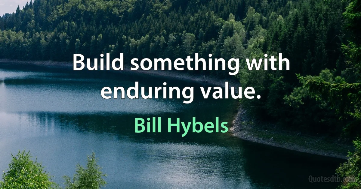 Build something with enduring value. (Bill Hybels)