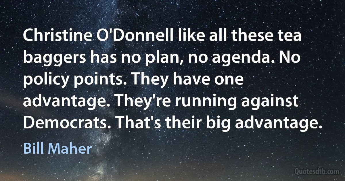 Christine O'Donnell like all these tea baggers has no plan, no agenda. No policy points. They have one advantage. They're running against Democrats. That's their big advantage. (Bill Maher)