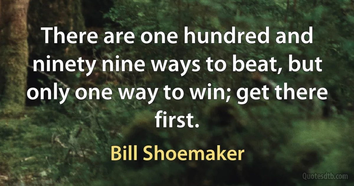 There are one hundred and ninety nine ways to beat, but only one way to win; get there first. (Bill Shoemaker)