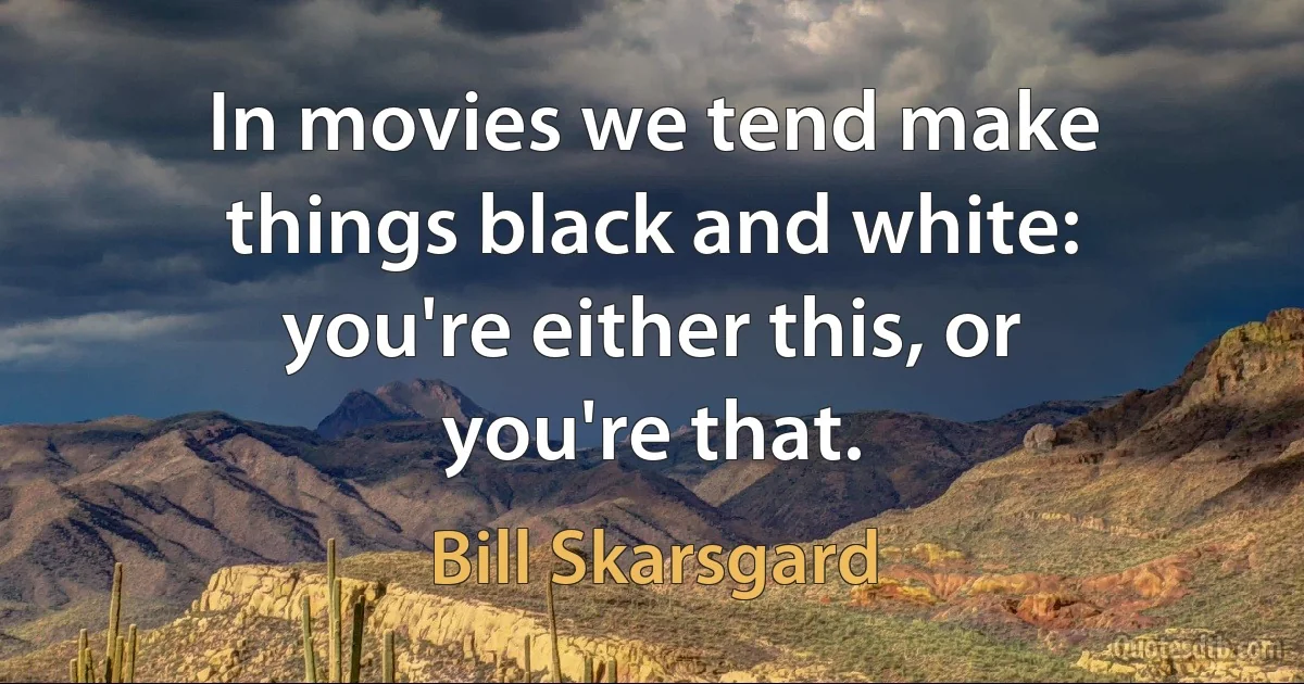 In movies we tend make things black and white: you're either this, or you're that. (Bill Skarsgard)