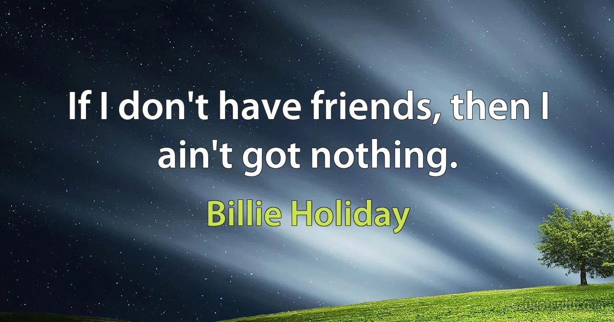 If I don't have friends, then I ain't got nothing. (Billie Holiday)