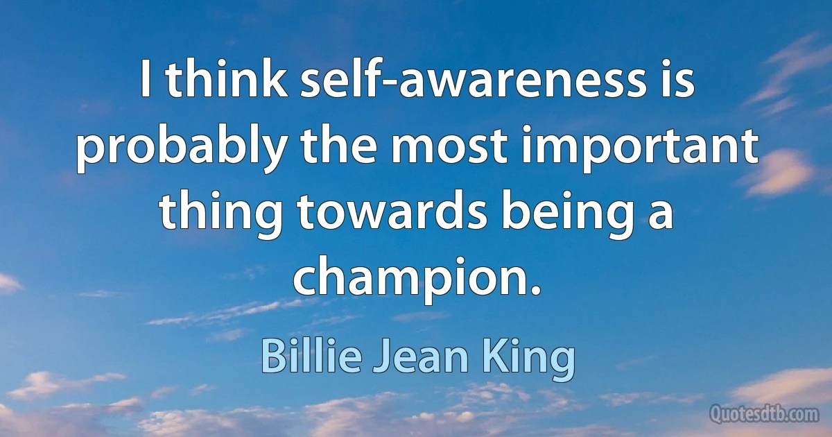 I think self-awareness is probably the most important thing towards being a champion. (Billie Jean King)