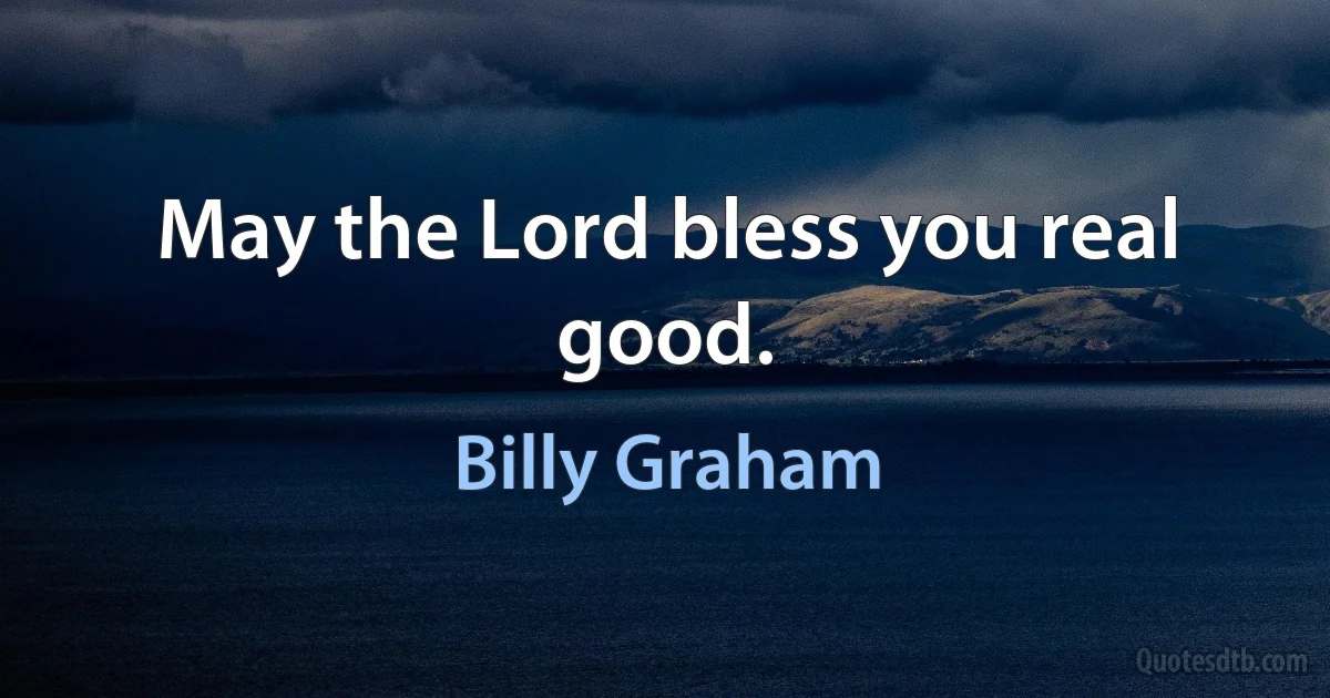 May the Lord bless you real good. (Billy Graham)