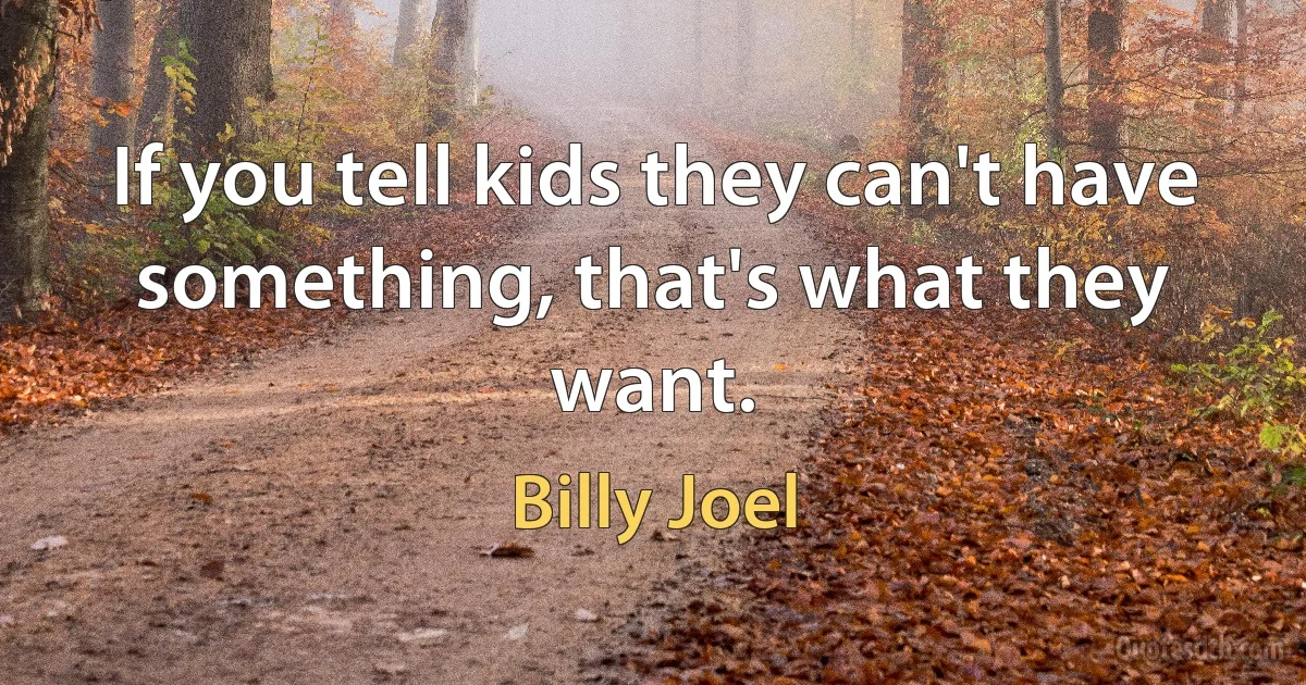 If you tell kids they can't have something, that's what they want. (Billy Joel)