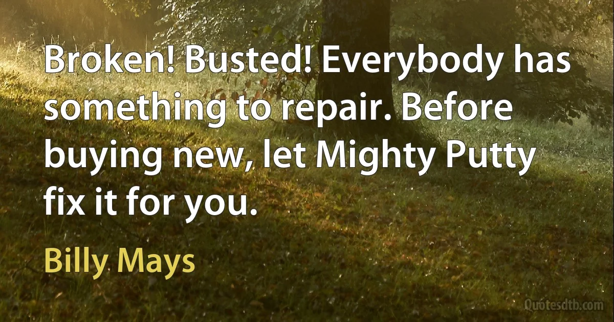 Broken! Busted! Everybody has something to repair. Before buying new, let Mighty Putty fix it for you. (Billy Mays)