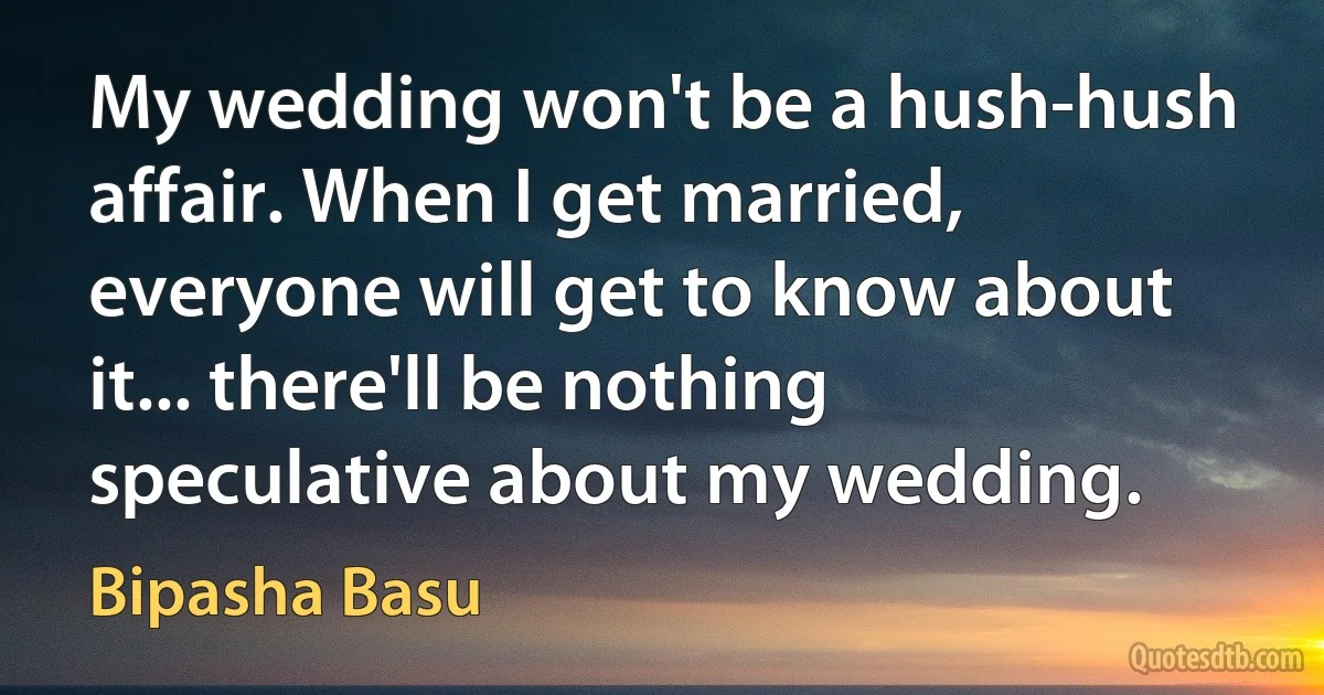 My wedding won't be a hush-hush affair. When I get married, everyone will get to know about it... there'll be nothing speculative about my wedding. (Bipasha Basu)