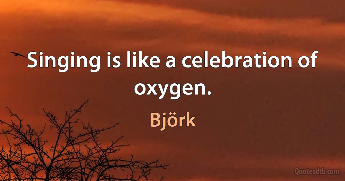 Singing is like a celebration of oxygen. (Björk)