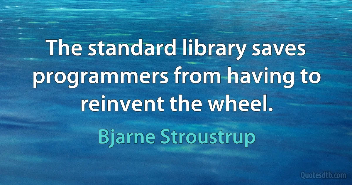 The standard library saves programmers from having to reinvent the wheel. (Bjarne Stroustrup)