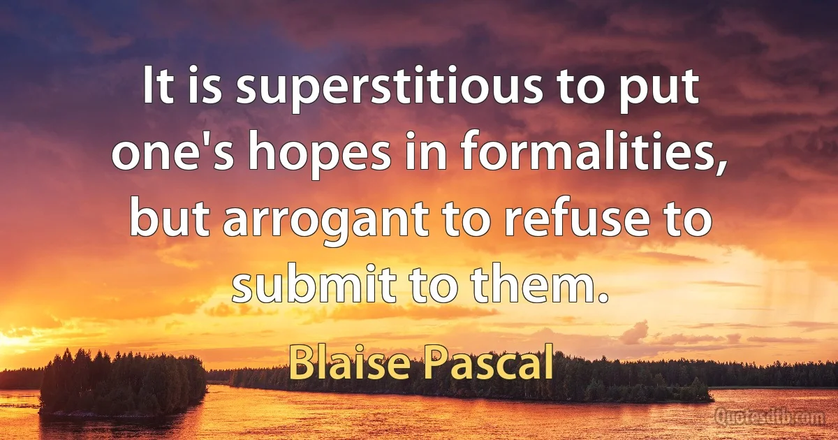 It is superstitious to put one's hopes in formalities, but arrogant to refuse to submit to them. (Blaise Pascal)