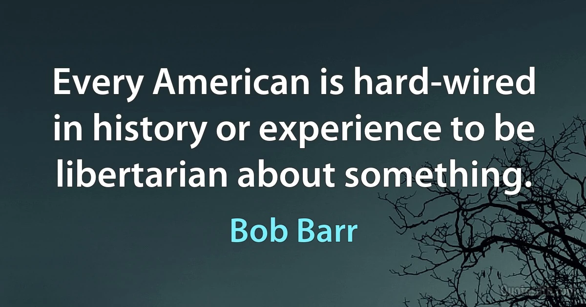 Every American is hard-wired in history or experience to be libertarian about something. (Bob Barr)