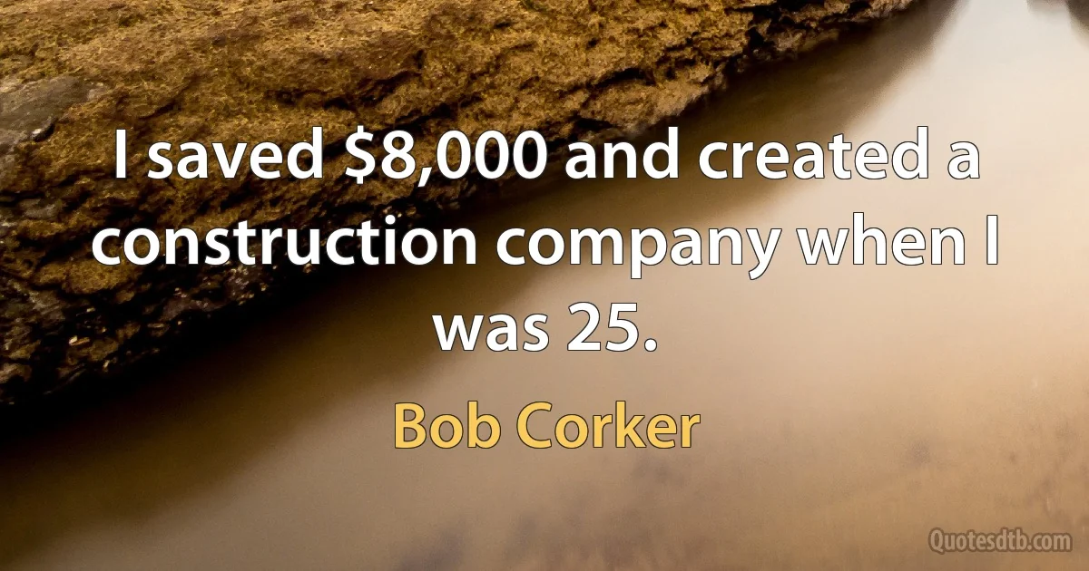 I saved $8,000 and created a construction company when I was 25. (Bob Corker)