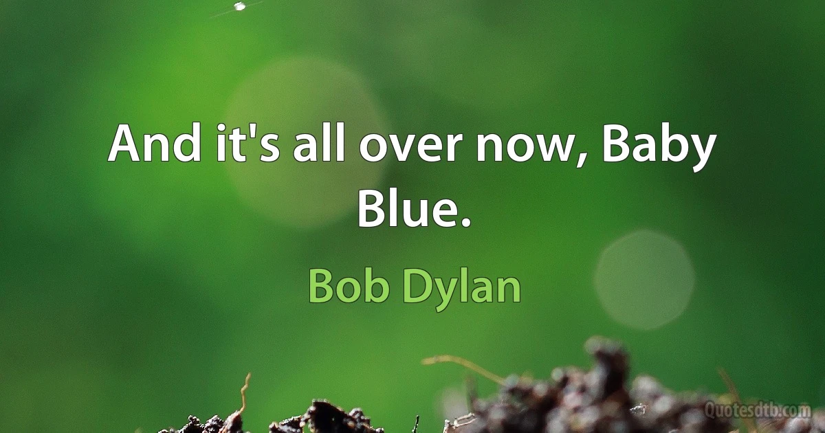 And it's all over now, Baby Blue. (Bob Dylan)