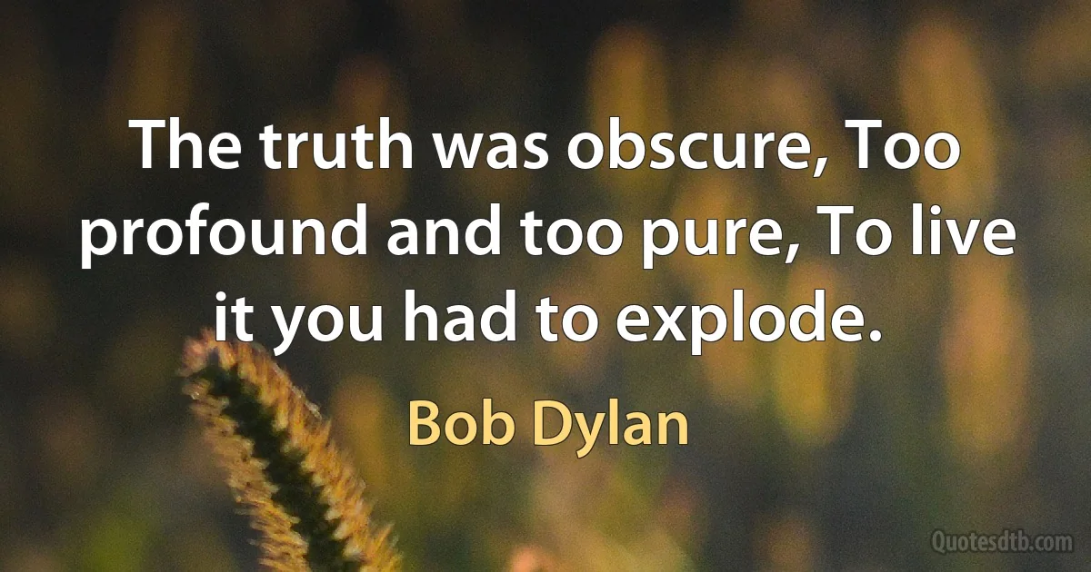 The truth was obscure, Too profound and too pure, To live it you had to explode. (Bob Dylan)