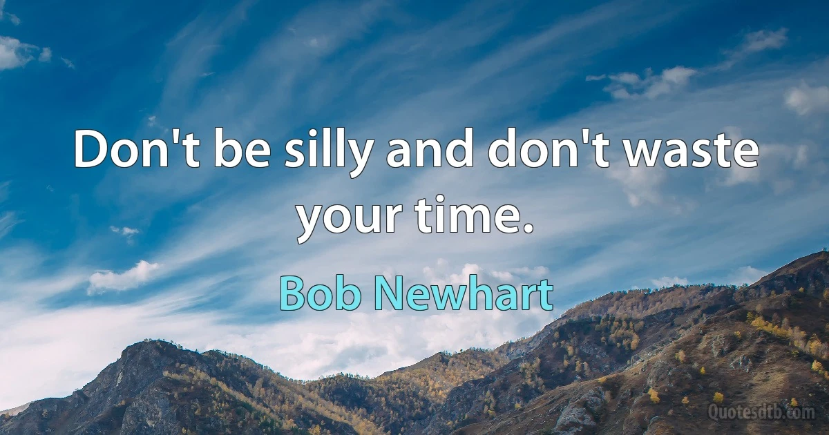 Don't be silly and don't waste your time. (Bob Newhart)