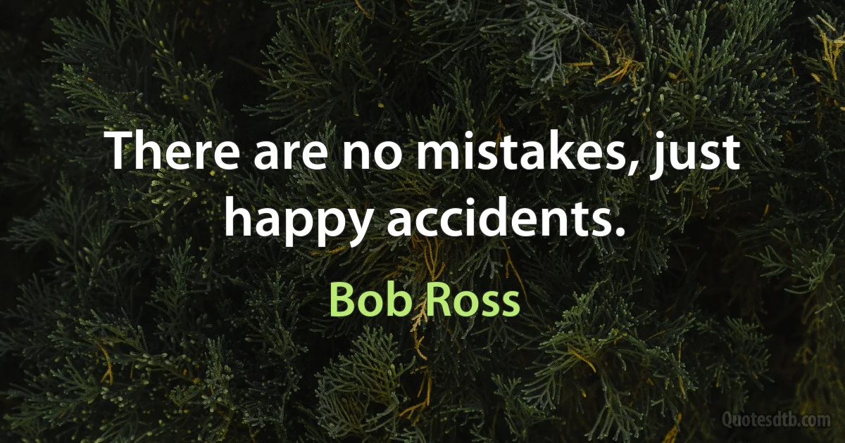 There are no mistakes, just happy accidents. (Bob Ross)