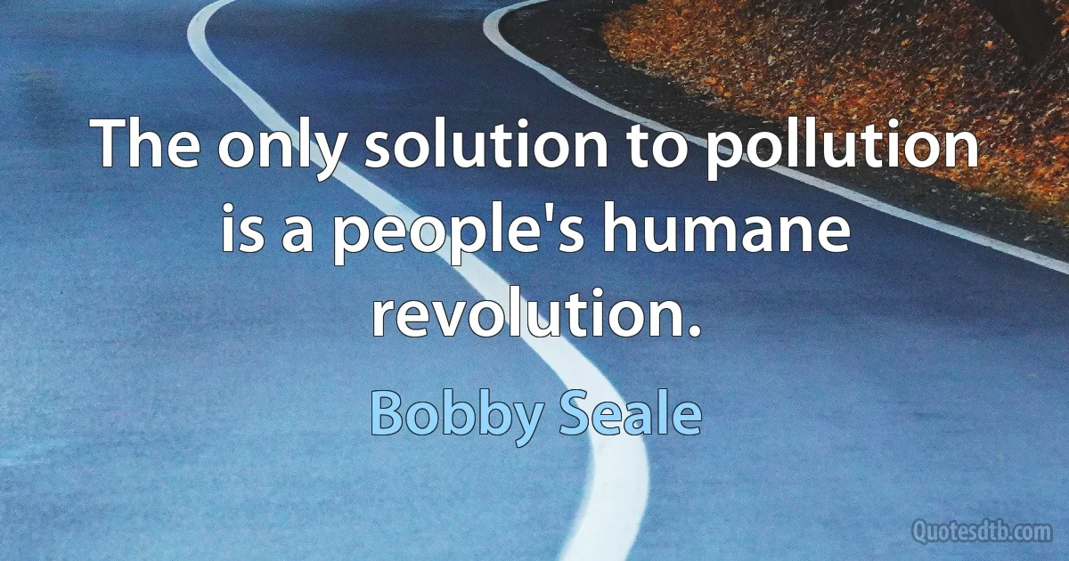 The only solution to pollution is a people's humane revolution. (Bobby Seale)