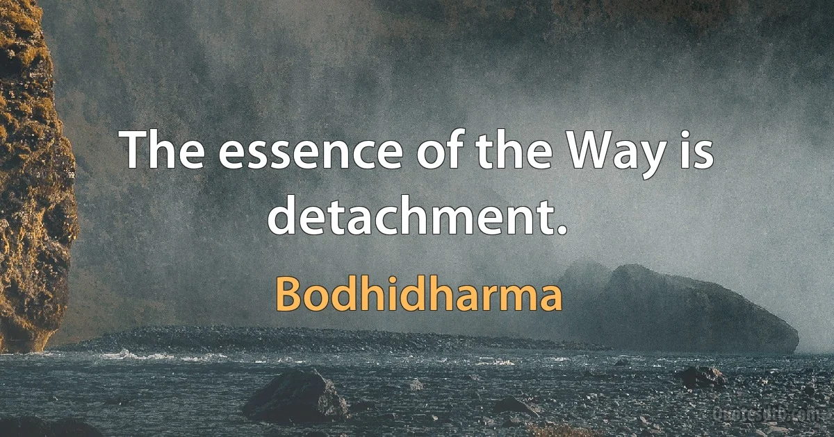 The essence of the Way is detachment. (Bodhidharma)