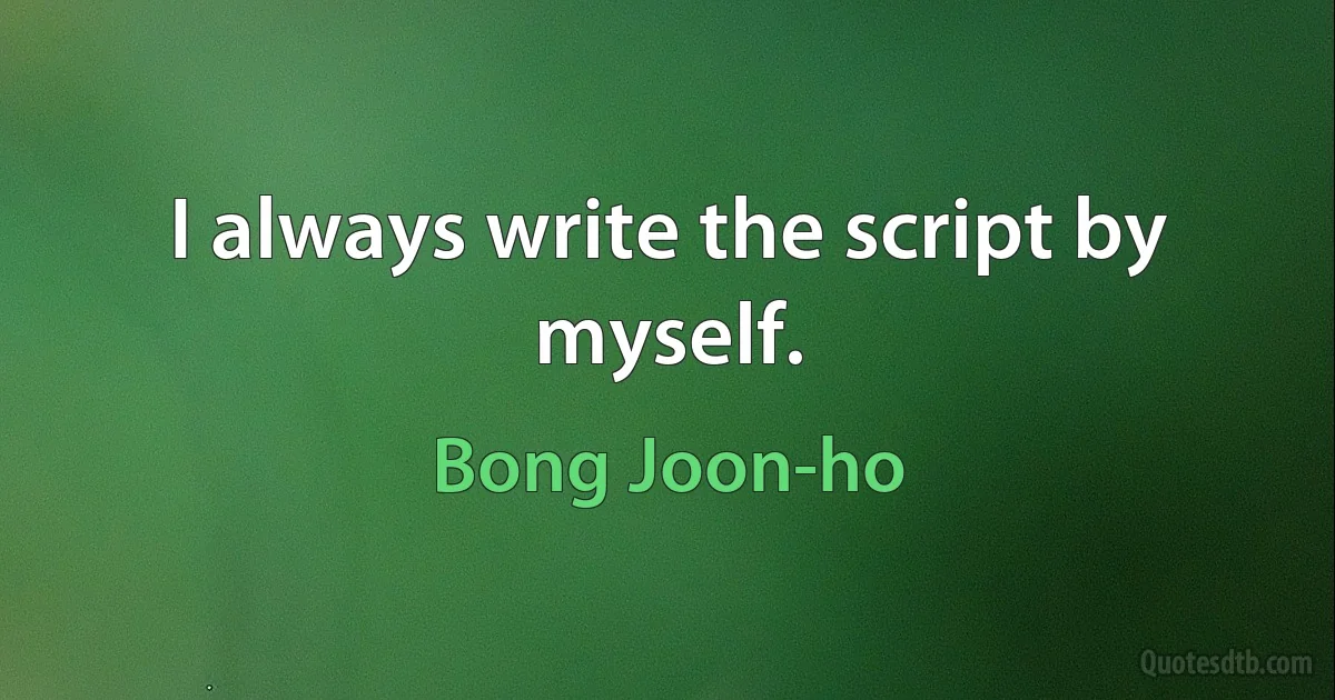 I always write the script by myself. (Bong Joon-ho)