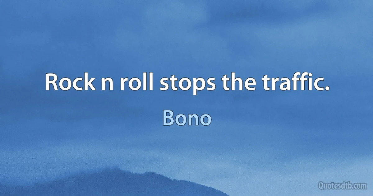 Rock n roll stops the traffic. (Bono)