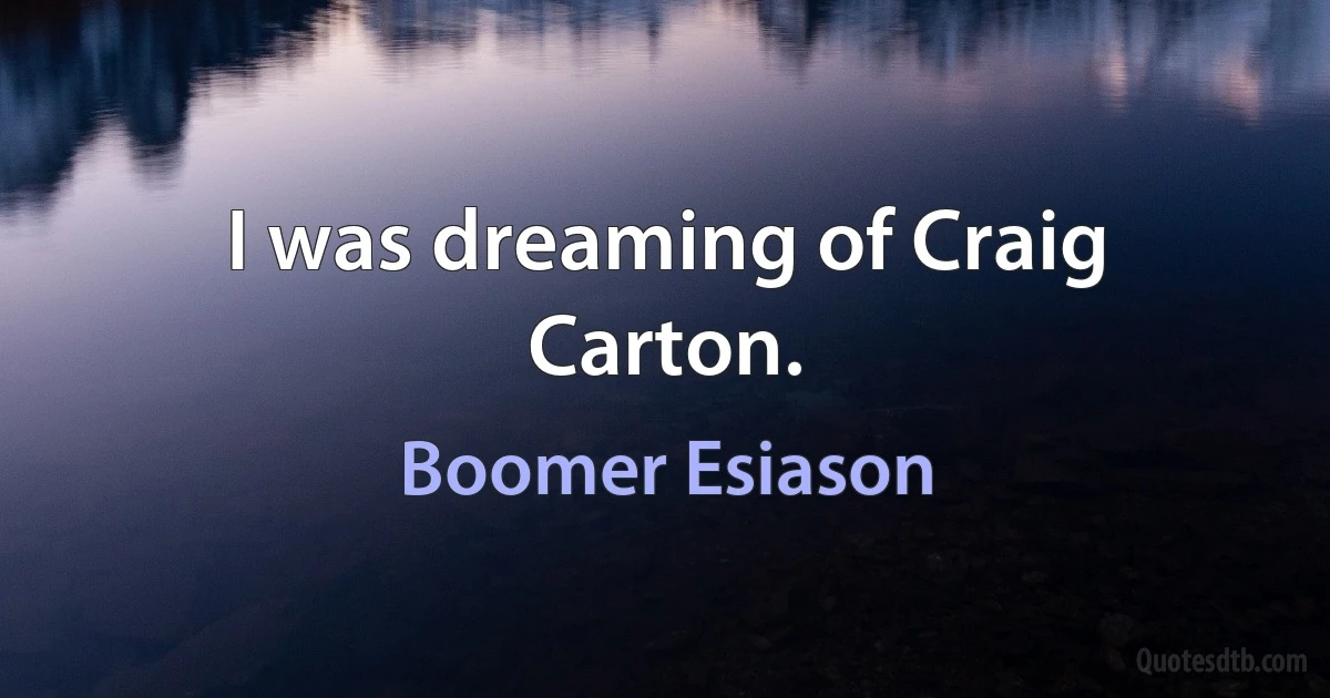 I was dreaming of Craig Carton. (Boomer Esiason)