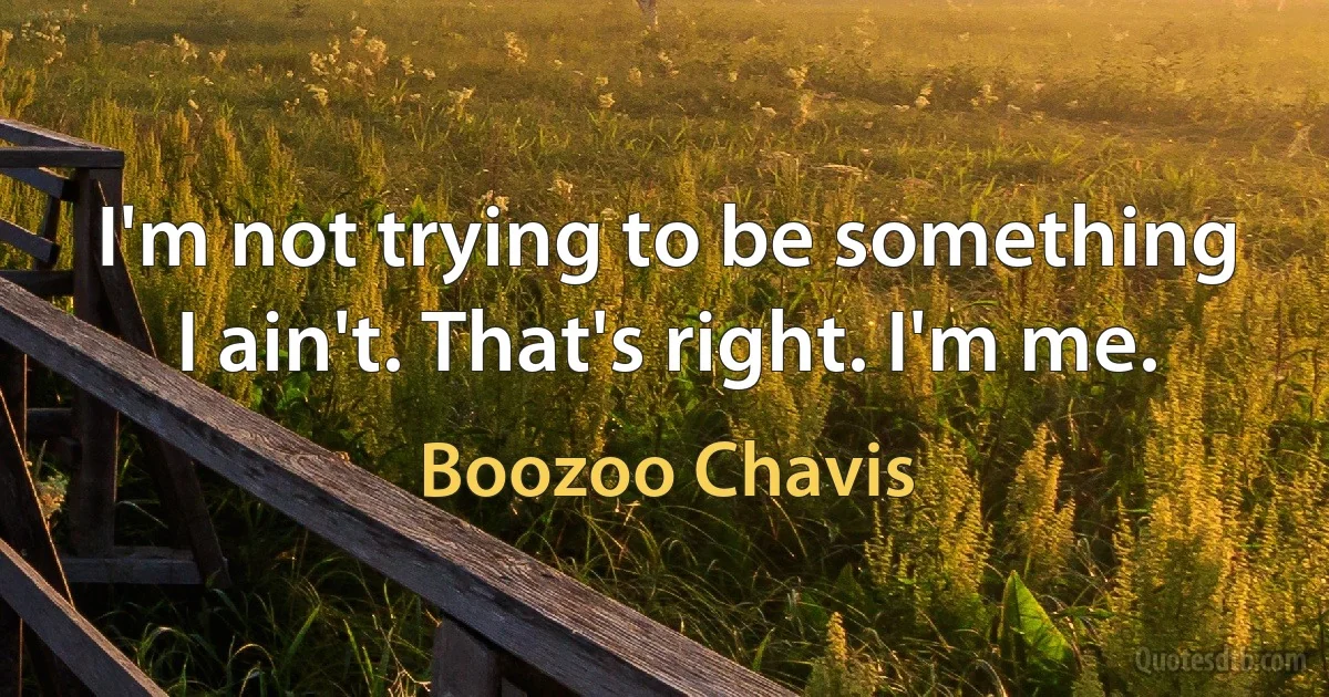 I'm not trying to be something I ain't. That's right. I'm me. (Boozoo Chavis)