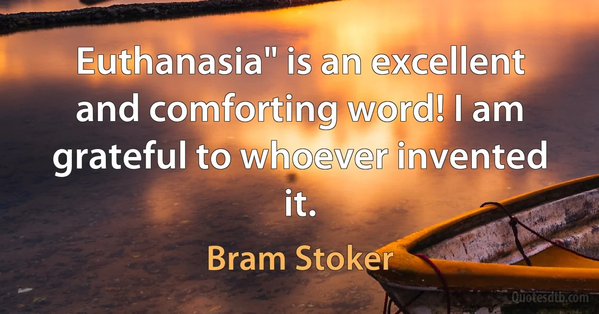 Euthanasia" is an excellent and comforting word! I am grateful to whoever invented it. (Bram Stoker)