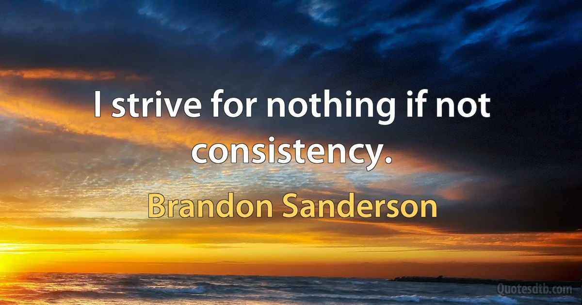 I strive for nothing if not consistency. (Brandon Sanderson)