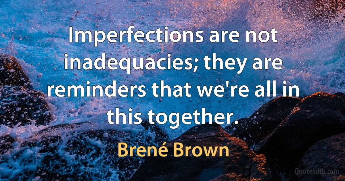 Imperfections are not inadequacies; they are reminders that we're all in this together. (Brené Brown)