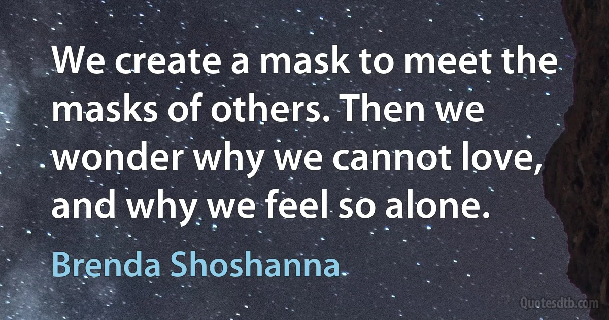 We create a mask to meet the masks of others. Then we wonder why we cannot love, and why we feel so alone. (Brenda Shoshanna)