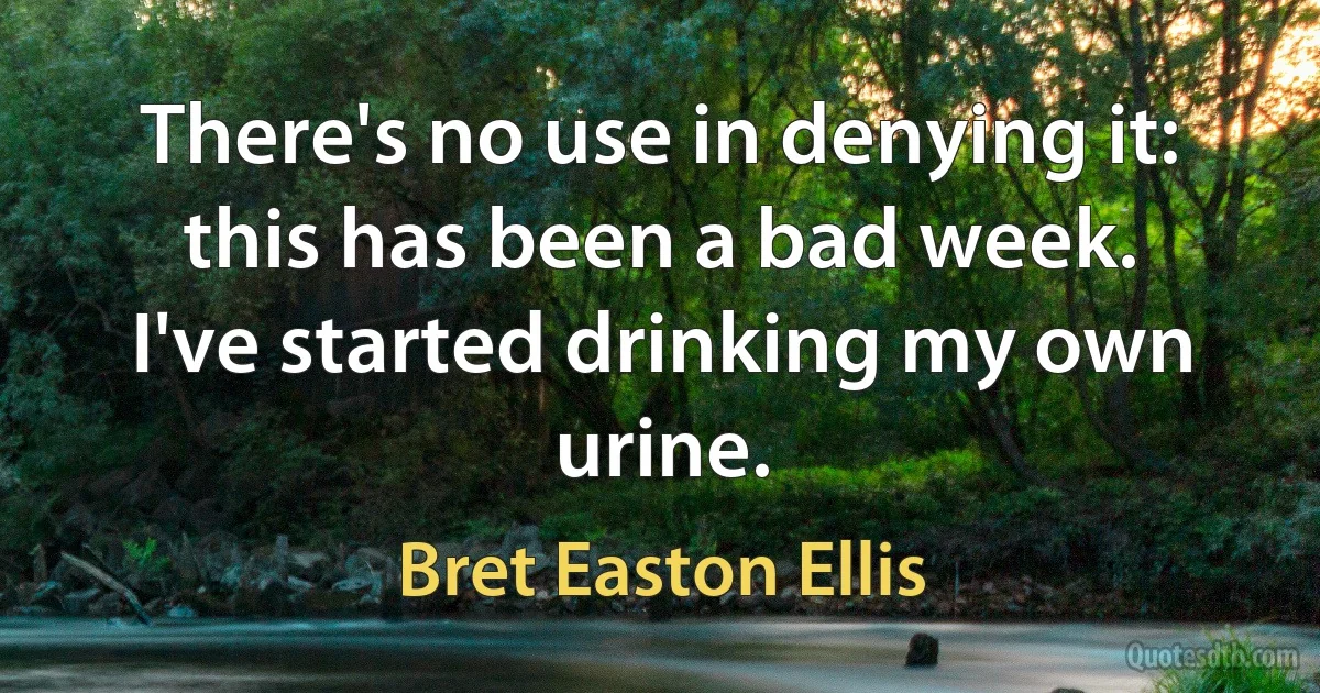 There's no use in denying it: this has been a bad week. I've started drinking my own urine. (Bret Easton Ellis)