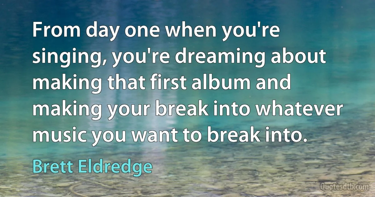 From day one when you're singing, you're dreaming about making that first album and making your break into whatever music you want to break into. (Brett Eldredge)