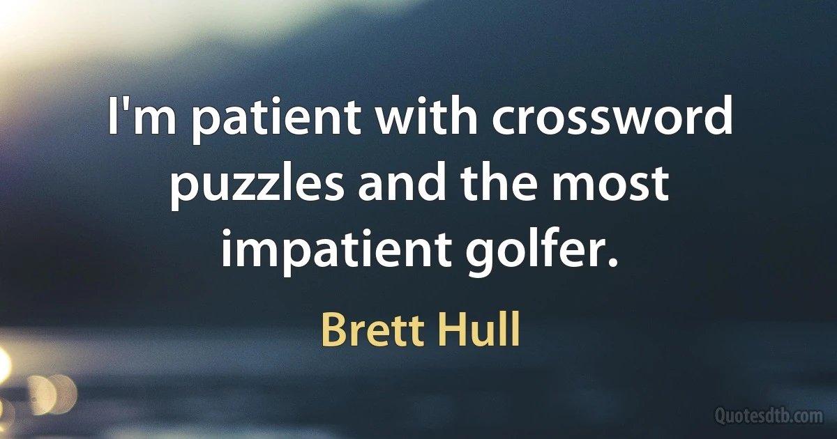 I'm patient with crossword puzzles and the most impatient golfer. (Brett Hull)