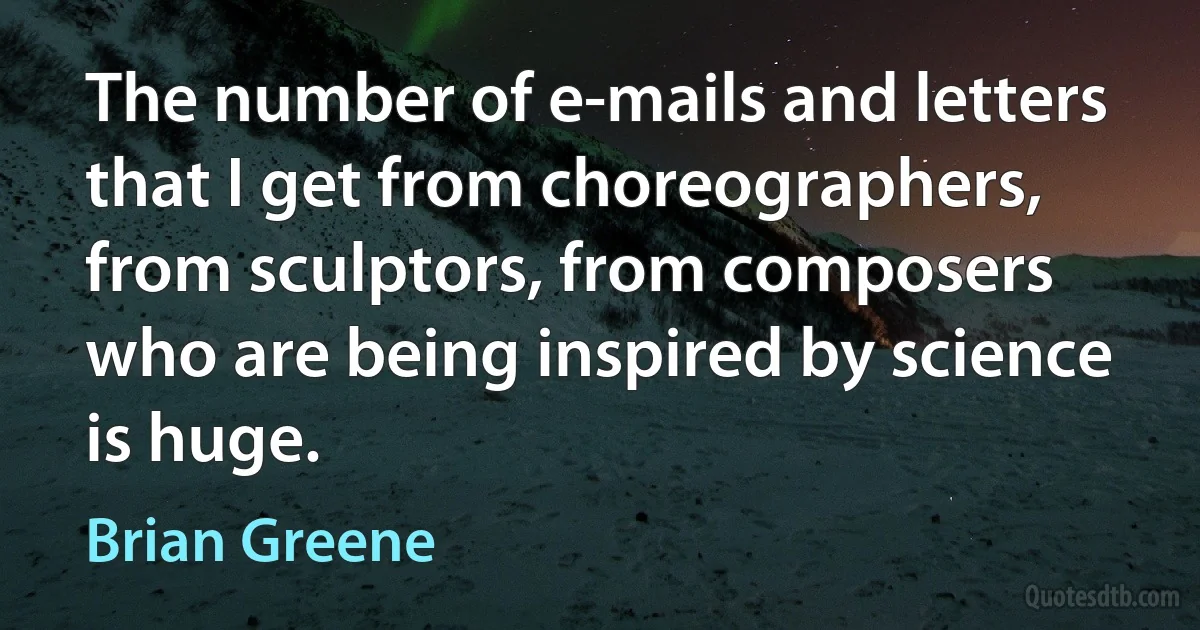 The number of e-mails and letters that I get from choreographers, from sculptors, from composers who are being inspired by science is huge. (Brian Greene)