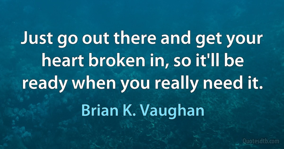 Just go out there and get your heart broken in, so it'll be ready when you really need it. (Brian K. Vaughan)