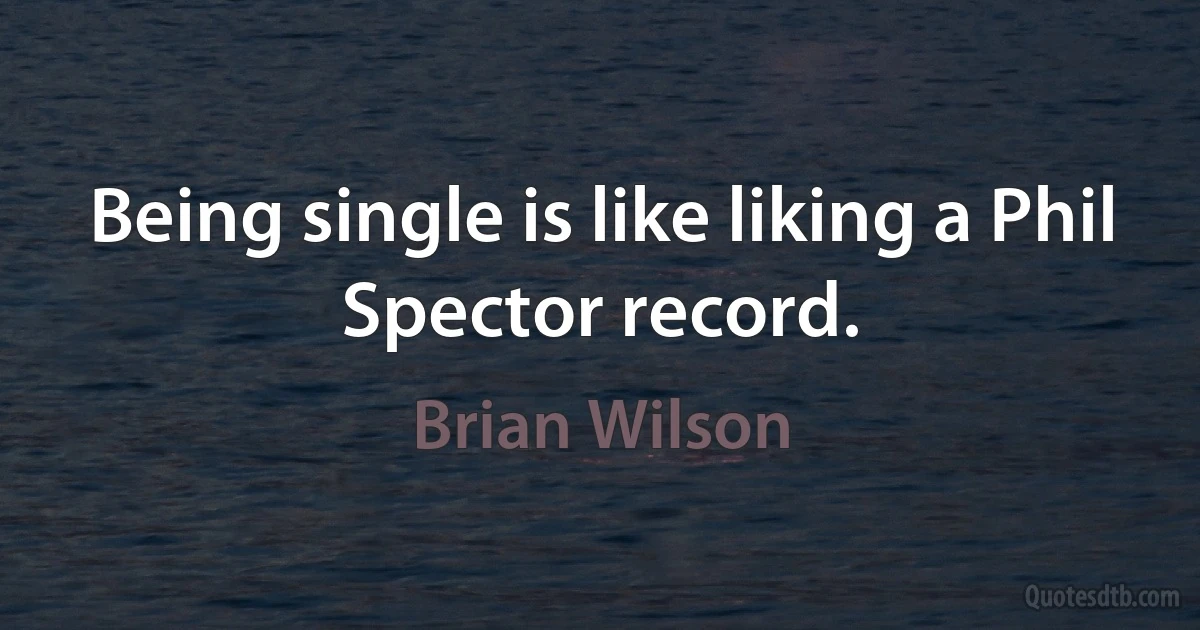 Being single is like liking a Phil Spector record. (Brian Wilson)