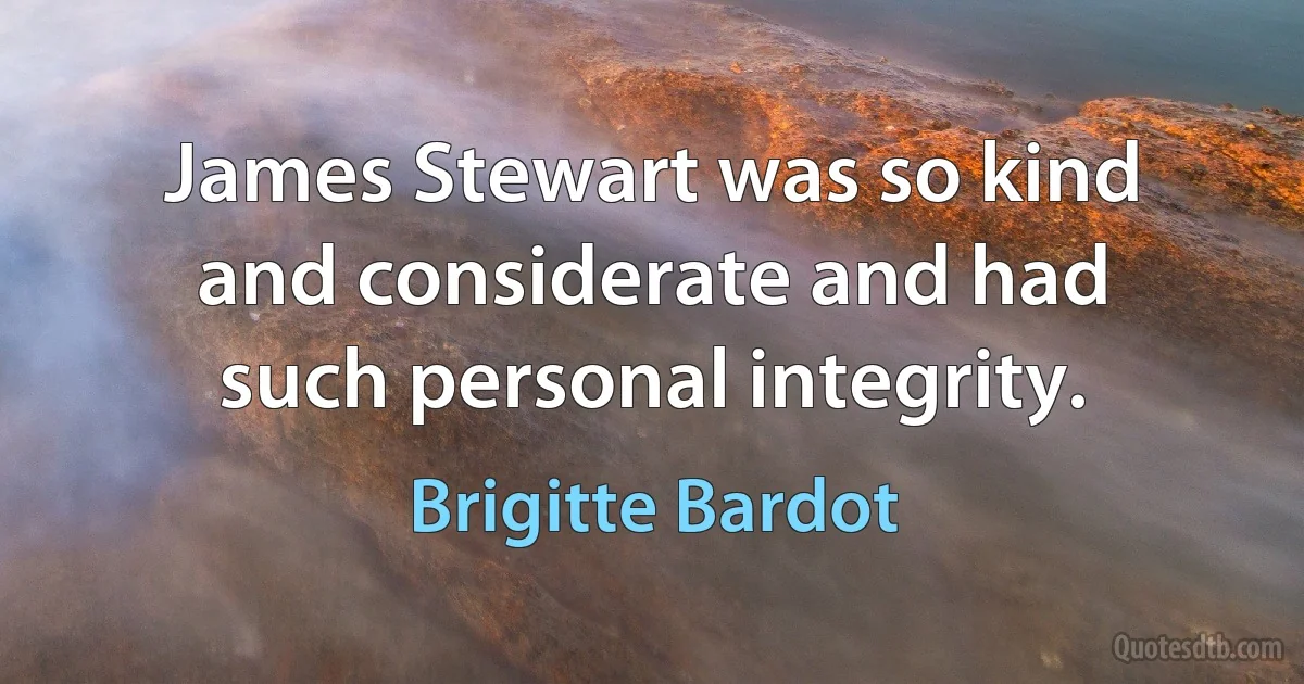 James Stewart was so kind and considerate and had such personal integrity. (Brigitte Bardot)