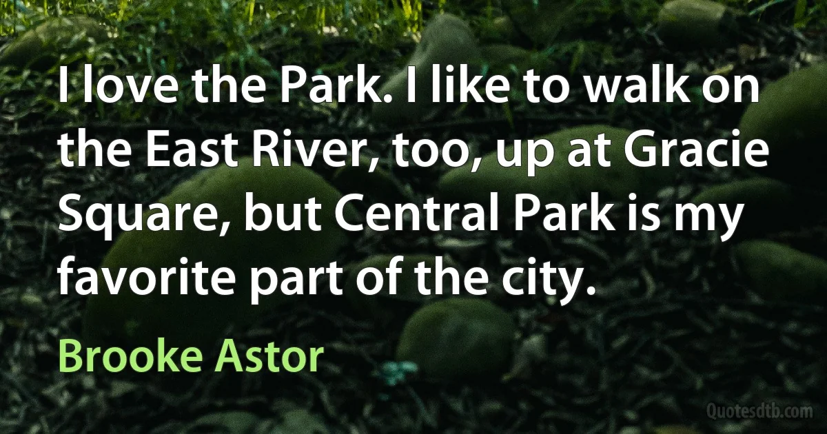 I love the Park. I like to walk on the East River, too, up at Gracie Square, but Central Park is my favorite part of the city. (Brooke Astor)