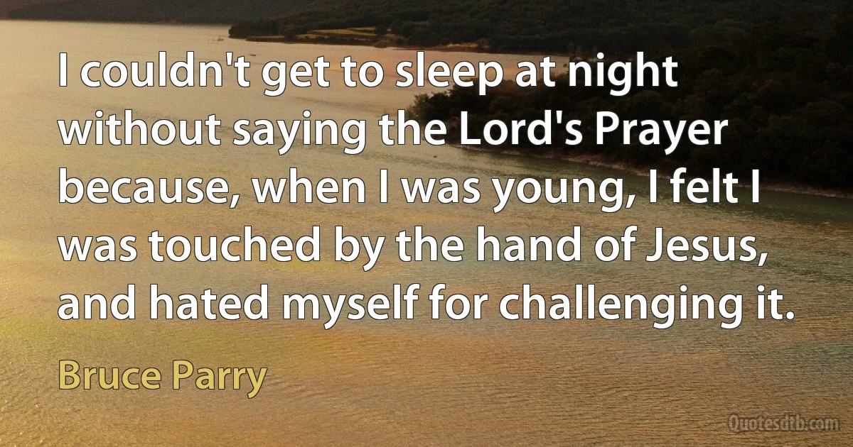 I couldn't get to sleep at night without saying the Lord's Prayer because, when I was young, I felt I was touched by the hand of Jesus, and hated myself for challenging it. (Bruce Parry)