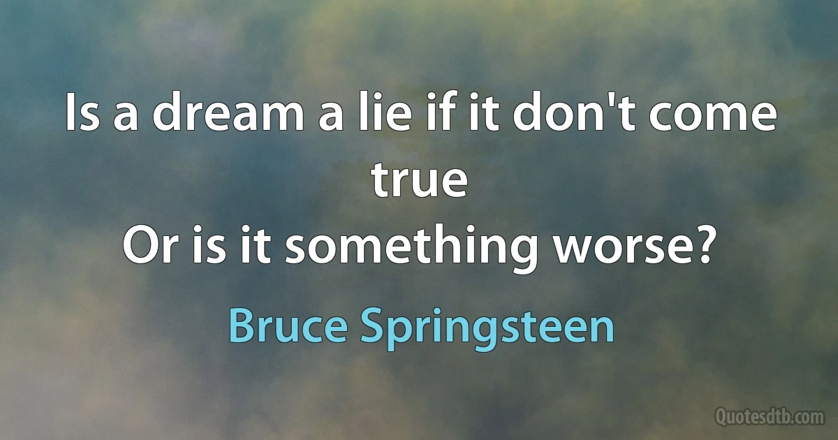 Is a dream a lie if it don't come true
Or is it something worse? (Bruce Springsteen)