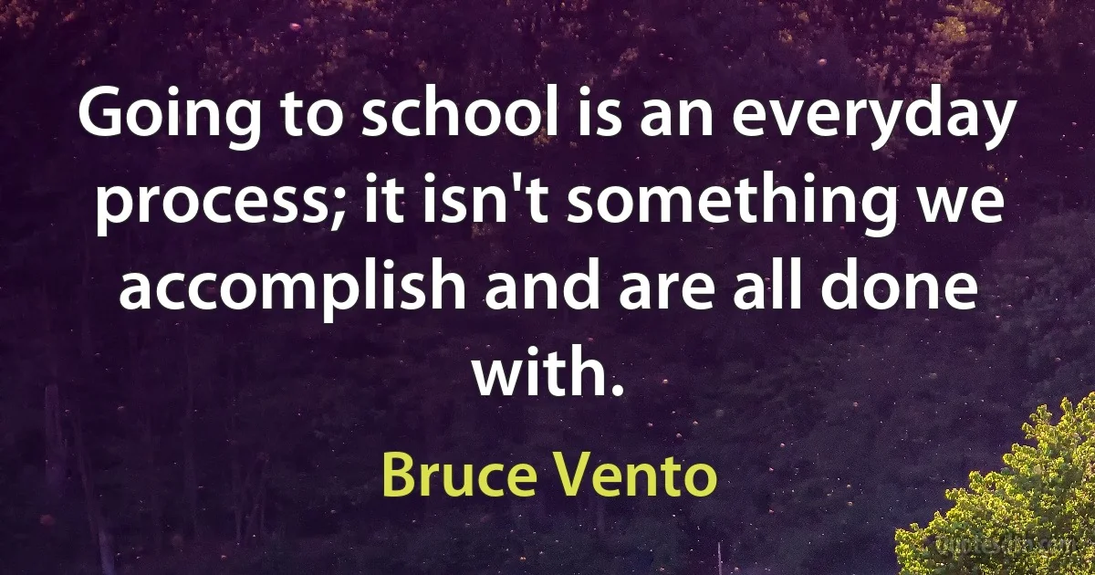 Going to school is an everyday process; it isn't something we accomplish and are all done with. (Bruce Vento)