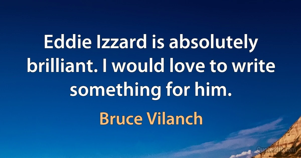 Eddie Izzard is absolutely brilliant. I would love to write something for him. (Bruce Vilanch)