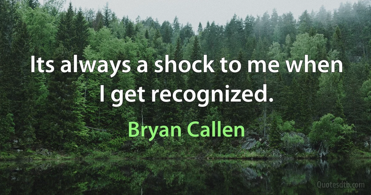 Its always a shock to me when I get recognized. (Bryan Callen)