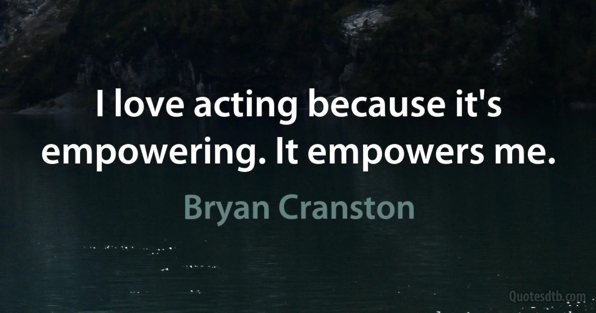 I love acting because it's empowering. It empowers me. (Bryan Cranston)