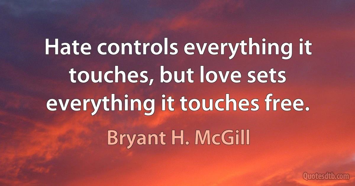 Hate controls everything it touches, but love sets everything it touches free. (Bryant H. McGill)