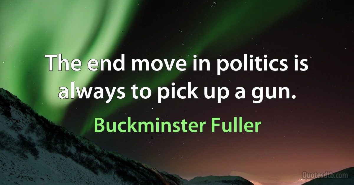 The end move in politics is always to pick up a gun. (Buckminster Fuller)