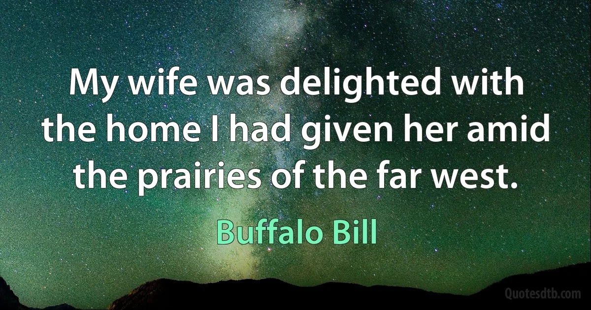 My wife was delighted with the home I had given her amid the prairies of the far west. (Buffalo Bill)