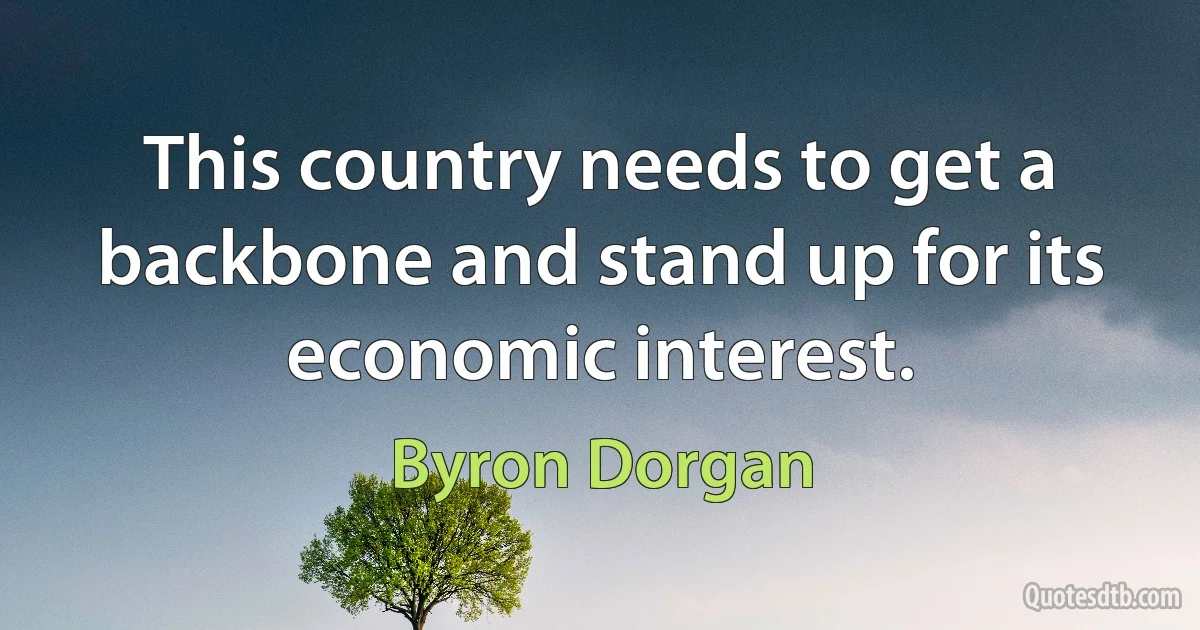 This country needs to get a backbone and stand up for its economic interest. (Byron Dorgan)