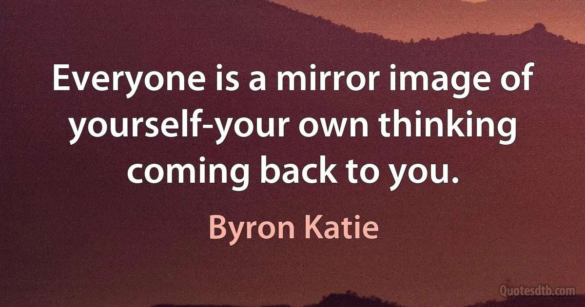 Everyone is a mirror image of yourself-your own thinking coming back to you. (Byron Katie)