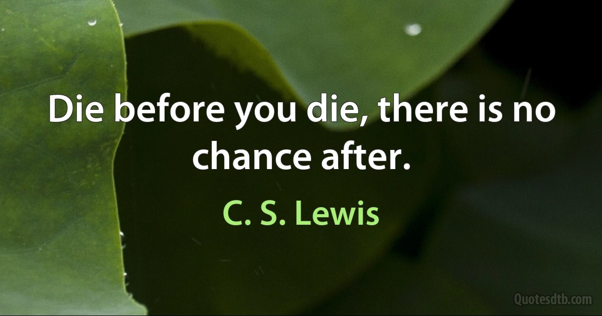 Die before you die, there is no chance after. (C. S. Lewis)